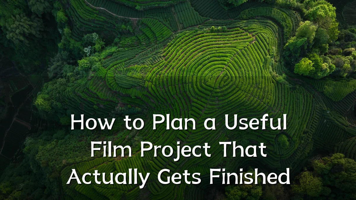 How to Plan a Useful Film Project That Actually Gets Finished