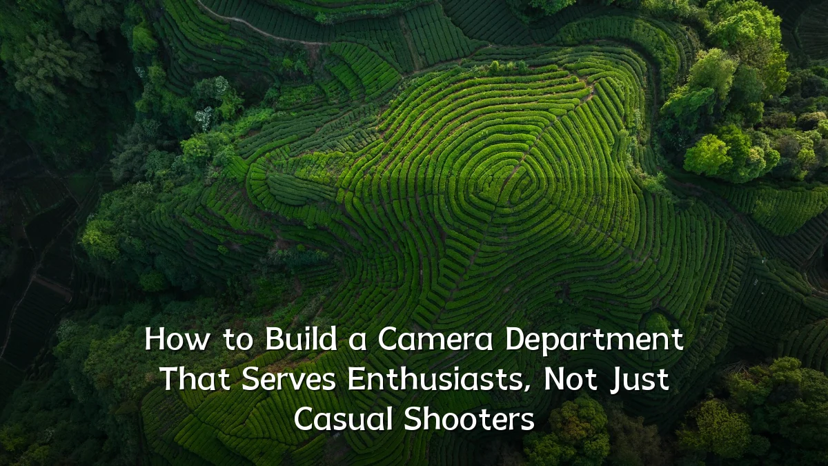 How to Build a Camera Department That Serves Enthusiasts, Not Just Casual Shooters